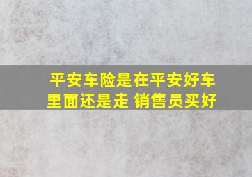 平安车险是在平安好车里面还是走 销售员买好